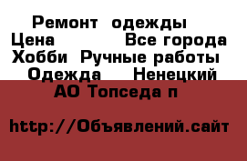 Ремонт  одежды  › Цена ­ 3 000 - Все города Хобби. Ручные работы » Одежда   . Ненецкий АО,Топседа п.